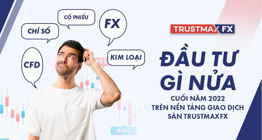 Đầu tư gì nửa cuối năm 2022 trên nền tảng giao dịch sàn TrustMaxFx